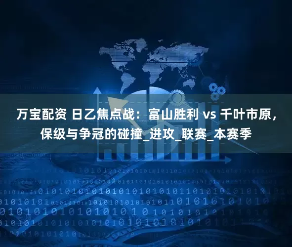 万宝配资 日乙焦点战：富山胜利 vs 千叶市原，保级与争冠的碰撞_进攻_联赛_本赛季