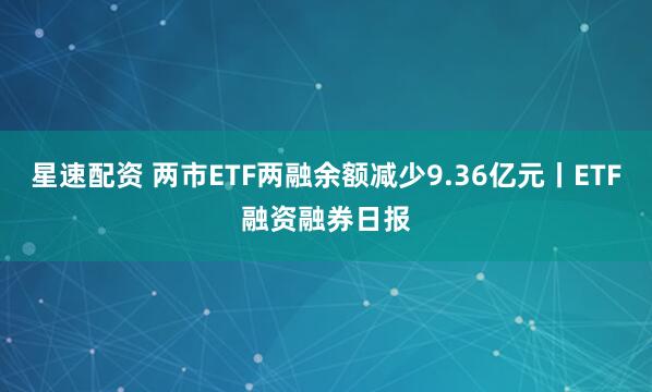 星速配资 两市ETF两融余额减少9.36亿元丨ETF融资融券日报
