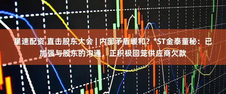 星速配资 直击股东大会 | 内部矛盾缓和？*ST金泰董秘：已加强与股东的沟通，正积极回笼供应商欠款