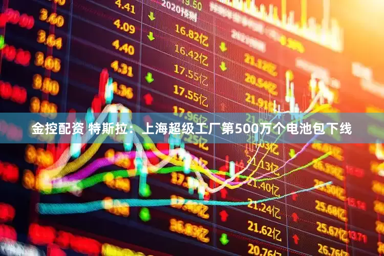 金控配资 特斯拉：上海超级工厂第500万个电池包下线