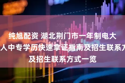 纯旭配资 湖北荆门市一年制电大中专/成人中专学历快速拿证指南及招生联系方式一览