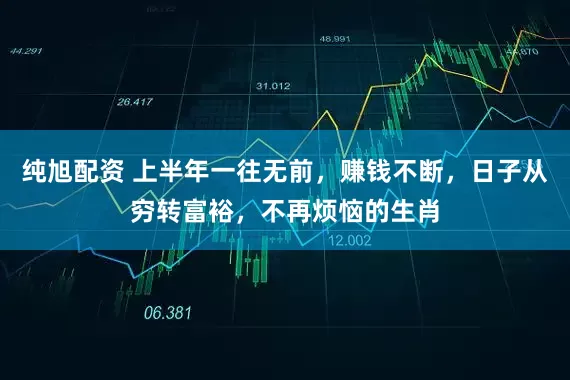 纯旭配资 上半年一往无前，赚钱不断，日子从穷转富裕，不再烦恼的生肖