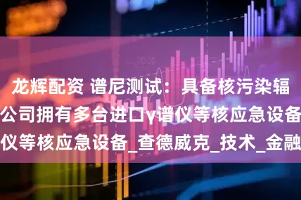 龙辉配资 谱尼测试：具备核污染辐射检测能力，子公司拥有多台进口γ谱仪等核应急设备_查德威克_技术_金融界