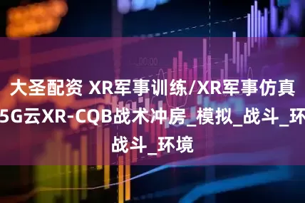 大圣配资 XR军事训练/XR军事仿真之5G云XR-CQB战术冲房_模拟_战斗_环境