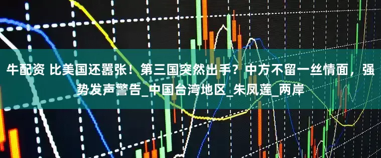 牛配资 比美国还嚣张！第三国突然出手？中方不留一丝情面，强势发声警告_中国台湾地区_朱凤莲_两岸