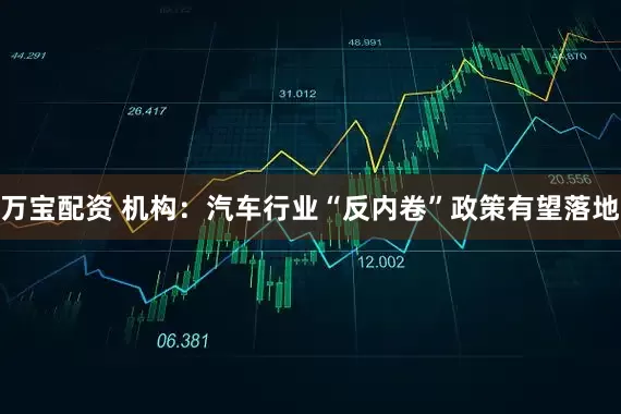 万宝配资 机构：汽车行业“反内卷”政策有望落地