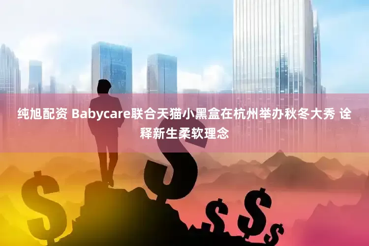 纯旭配资 Babycare联合天猫小黑盒在杭州举办秋冬大秀 诠释新生柔软理念