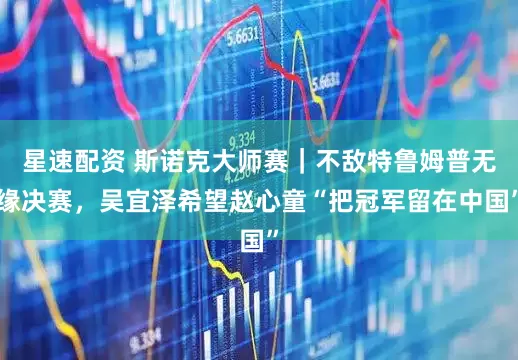 星速配资 斯诺克大师赛｜不敌特鲁姆普无缘决赛，吴宜泽希望赵心童“把冠军留在中国”