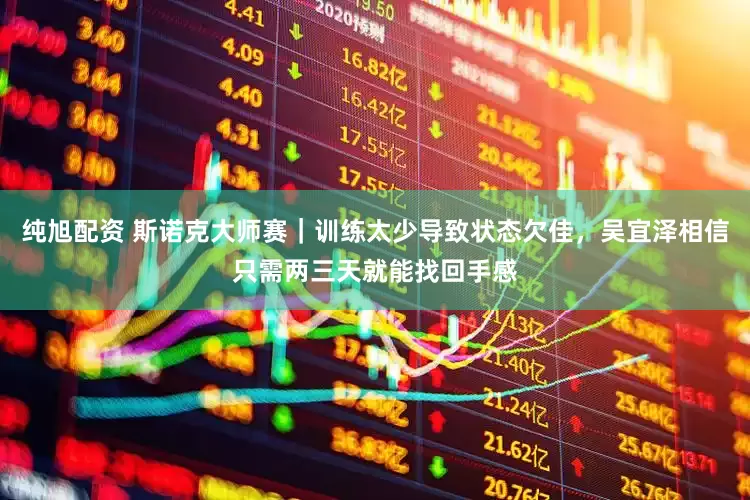 纯旭配资 斯诺克大师赛｜训练太少导致状态欠佳，吴宜泽相信只需两三天就能找回手感