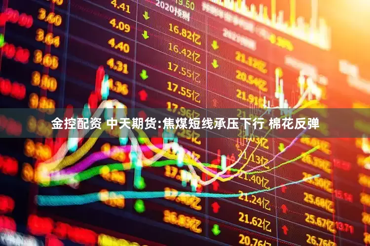 金控配资 中天期货:焦煤短线承压下行 棉花反弹
